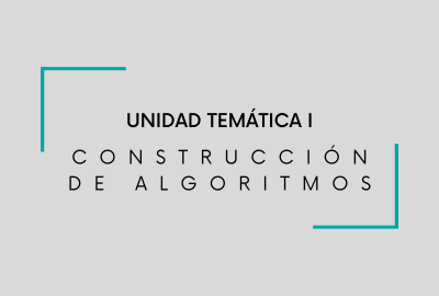 UNIDAD TEMÁTICA I. CONSTRUCCIÓN DE ALGORITMOS