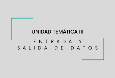 UNIDAD TEMÁTICA III. ENTRADA Y SALIDA DE DATOS